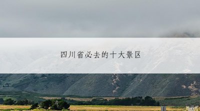 ​四川省必去的十大景区（四川最值得一去的景区推荐）