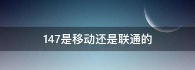 ​47是移动还是联通的,147是移动还是联通的