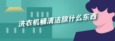 ​桶清洁需要加什么东西,滚筒洗衣机桶清洁放什么东西