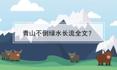 ​青山不倒绿水长流全文？(青山不改 绿水长流)