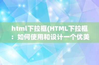 ​html下拉框(HTML下拉框：如何使用和设计一个优美的下拉框)