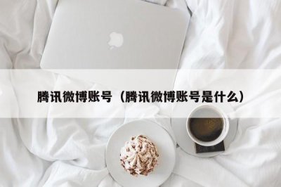 ​腾讯微博账号（腾讯微博账号是什么）