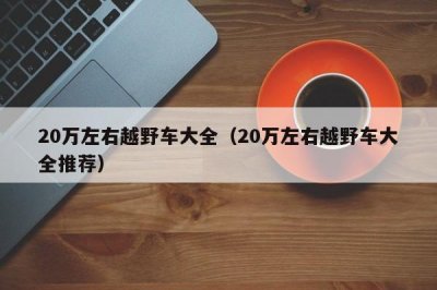 ​20万左右越野车大全（20万左右越野车大全推荐）