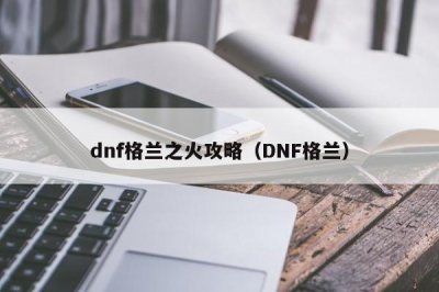 ​dnf格兰之火攻略（DNF格兰）