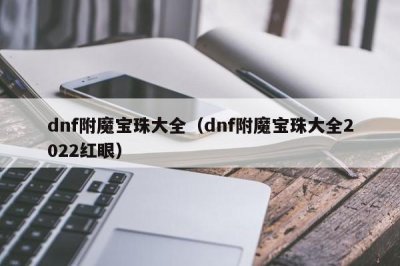 ​dnf附魔宝珠大全（dnf附魔宝珠大全2022红眼）