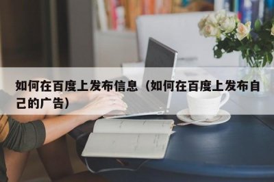 ​如何在百度上发布信息（如何在百度上发布自己的广告）