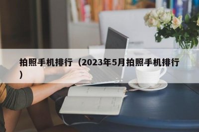 ​拍照手机排行（2023年5月拍照手机排行）