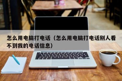 ​怎么用电脑打电话（怎么用电脑打电话别人看不到我的电话信息）