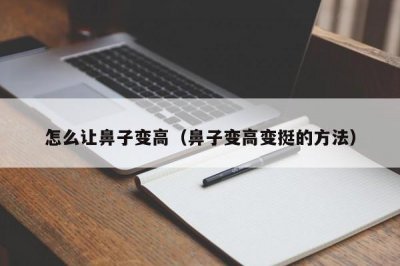 ​怎么让鼻子变高（鼻子变高变挺的方法）