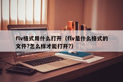 ​flv格式用什么打开（flv是什么格式的文件?怎么样才能打开?）