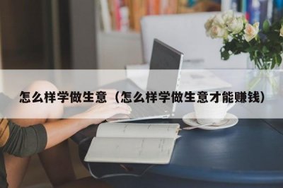 ​怎么样学做生意（怎么样学做生意才能赚钱）