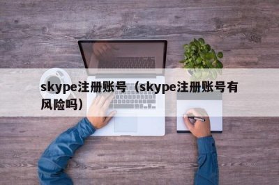 ​skype注册账号（skype注册账号有风险吗）