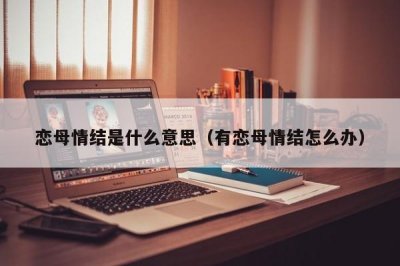 ​恋母情结是什么意思（有恋母情结怎么办）