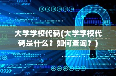 ​大学学校代码(大学学校代码是什么？如何查询？)