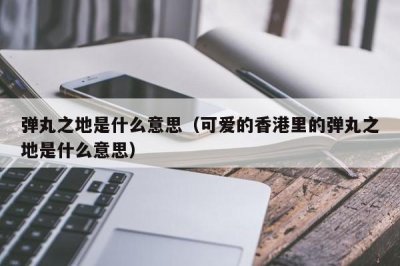 ​弹丸之地是什么意思（可爱的香港里的弹丸之地是什么意思）