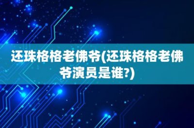 ​还珠格格老佛爷(还珠格格老佛爷演员是谁-)