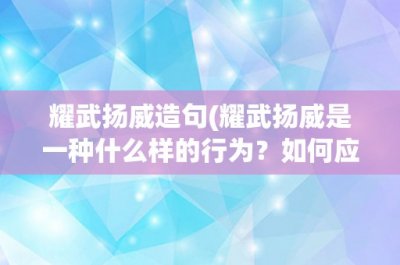 ​耀武扬威造句(耀武扬威是一种什么样的行为？如何应对这种行为？)