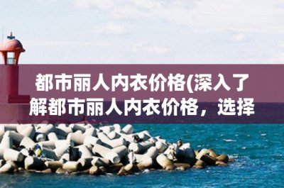 ​都市丽人内衣价格(深入了解都市丽人内衣价格，选择适合自己的内衣品牌)