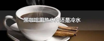 ​黑咖啡用热水还是凉水冲好喝 黑咖啡用热水还是凉水冲比较好