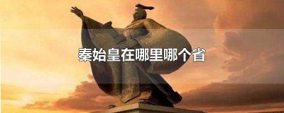 ​秦始皇属哪个省份 秦始皇属哪个省的人