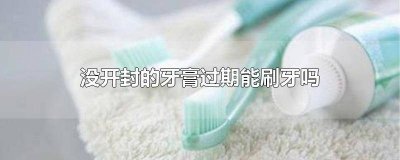 ​过期没开封的牙膏能用吗 牙膏没有开封过期了还能用吗