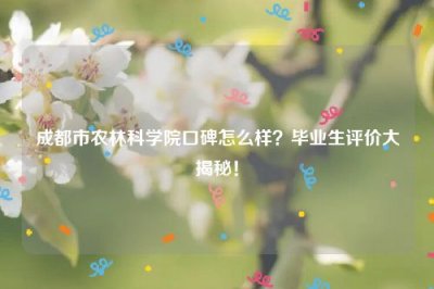 ​成都市农林科学院口碑怎么样？毕业生评价大揭秘！