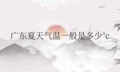 ​广东夏天气温一般是多少°c（广东夏天持续到几月份）