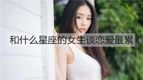 和什么星座的女生谈恋爱最累3