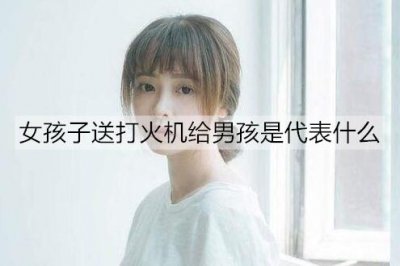 ​女孩子送打火机给男孩是代表什么？